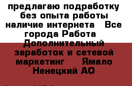 предлагаю подработку без опыта работы,наличие интернета - Все города Работа » Дополнительный заработок и сетевой маркетинг   . Ямало-Ненецкий АО